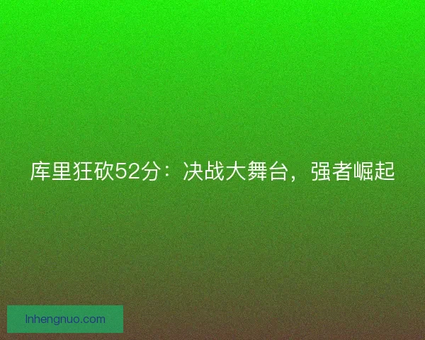 库里狂砍52分：决战大舞台，强者崛起