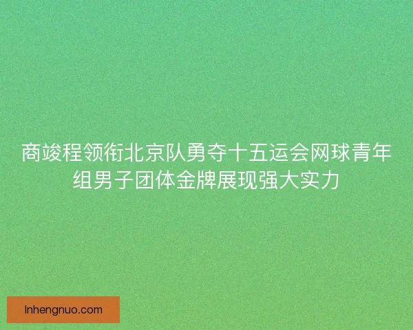 商竣程领衔北京队勇夺十五运会网球青年组男子团体金牌展现强大实力