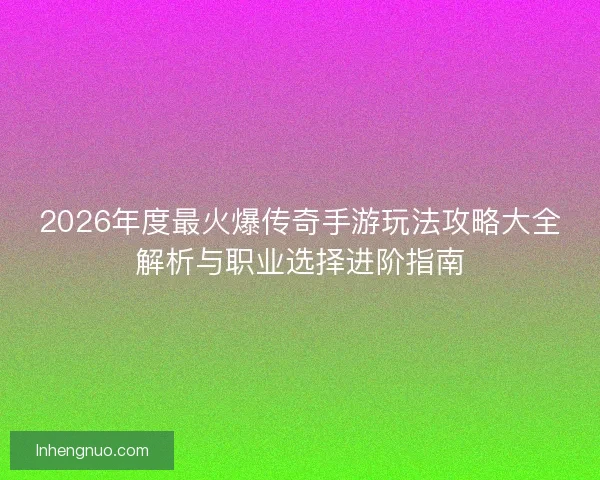 2026年度最火爆传奇手游玩法攻略大全解析与职业选择进阶指南