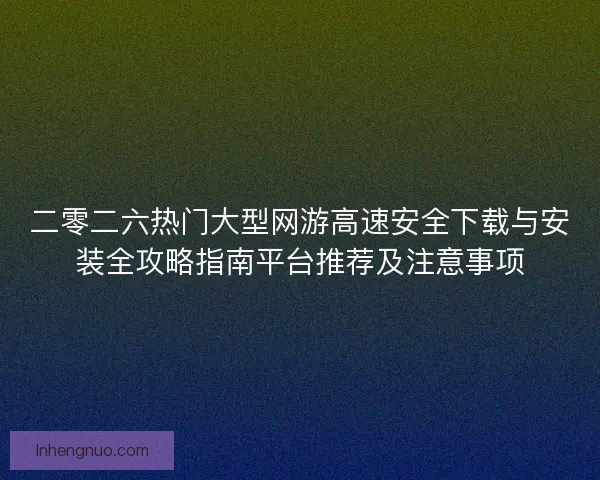 二零二六热门大型网游高速安全下载与安装全攻略指南平台推荐及注意事项